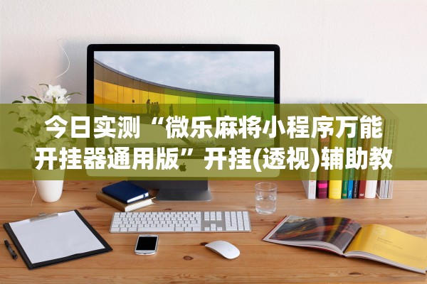 今日实测“微乐麻将小程序万能开挂器通用版	”开挂(透视)辅助教程