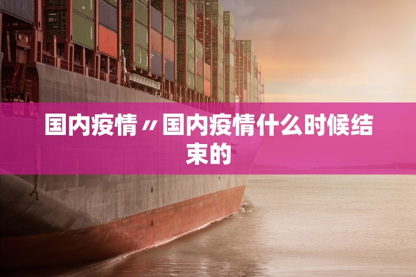 国内疫情〃国内疫情什么时候结束的 国内疫情〃国内疫情什么时候结束的