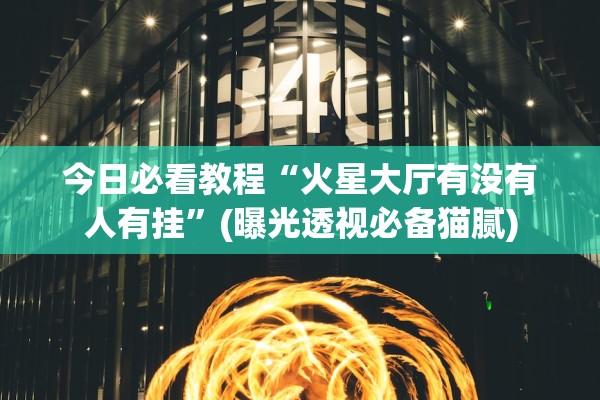 今日必看教程“火星大厅有没有人有挂”(曝光透视必备猫腻)