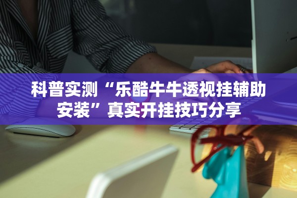 科普实测“乐酷牛牛透视挂辅助安装”真实开挂技巧分享