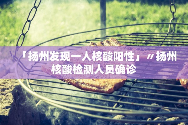 「扬州发现一人核酸阳性」〃扬州核酸检测人员确诊