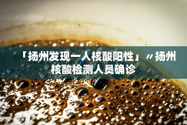 「扬州发现一人核酸阳性」〃扬州核酸检测人员确诊