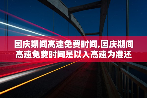 国庆期间高速免费时间,国庆期间高速免费时间是以入高速为准还是出高速为准 国庆期间高速免费时间,国庆期间高速免费时间是以入高速为准还是出高速为准