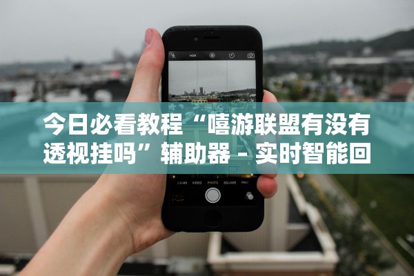 今日必看教程“嘻游联盟有没有透视挂吗”辅助器 – 实时智能回复