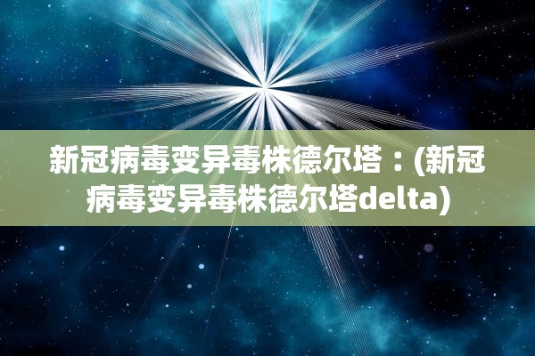 新冠病毒变异毒株德尔塔︰(新冠病毒变异毒株德尔塔delta) 新冠病毒变异毒株德尔塔︰(新冠病毒变异毒株德尔塔delta)