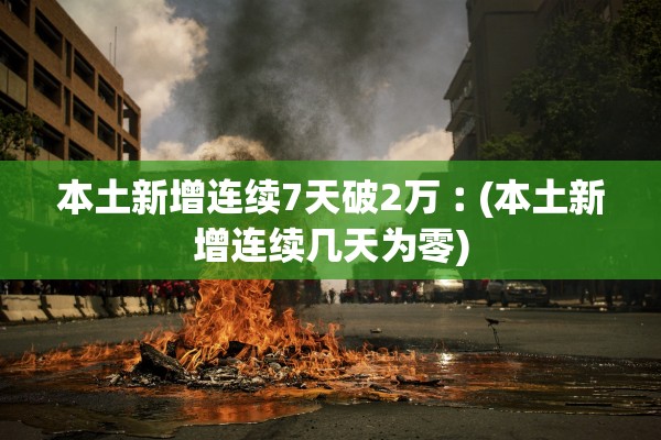 本土新增连续7天破2万︰(本土新增连续几天为零)
