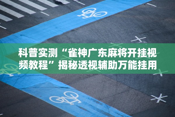 科普实测“雀神广东麻将开挂视频教程	”揭秘透视辅助万能挂用法