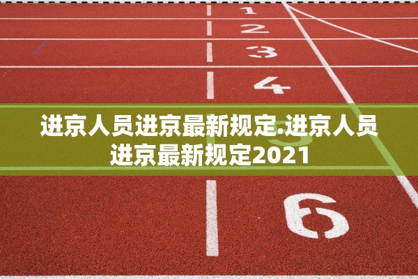进京人员进京最新规定.进京人员进京最新规定2021