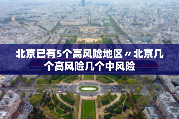 北京已有5个高风险地区〃北京几个高风险几个中风险 北京已有5个高风险地区〃北京几个高风险几个中风险