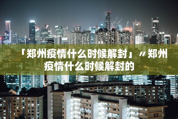 「郑州疫情什么时候解封」〃郑州疫情什么时候解封的 「郑州疫情什么时候解封」〃郑州疫情什么时候解封的
