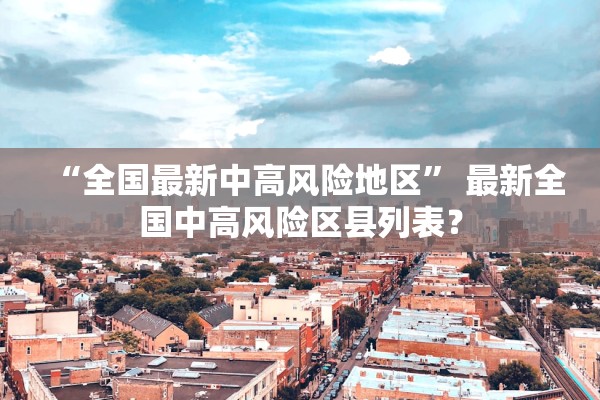 “全国最新中高风险地区	” 最新全国中高风险区县列表？