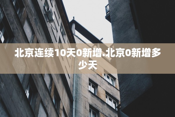 北京连续10天0新增.北京0新增多少天 北京连续10天0新增.北京0新增多少天