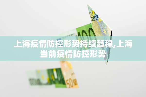 上海疫情防控形势持续趋稳,上海当前疫情防控形势