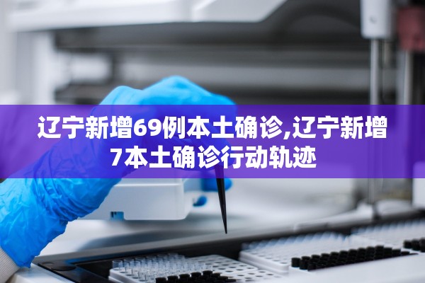 辽宁新增69例本土确诊,辽宁新增7本土确诊行动轨迹