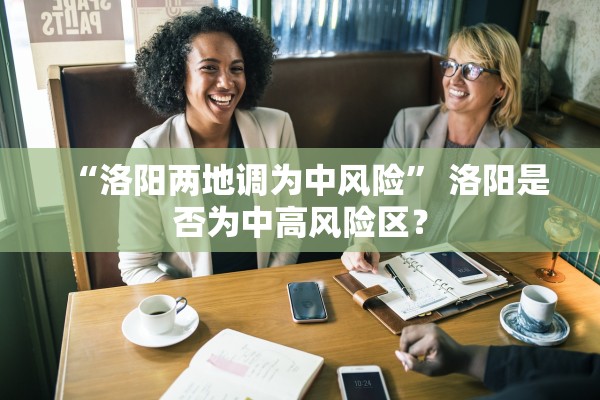 “洛阳两地调为中风险	” 洛阳是否为中高风险区？