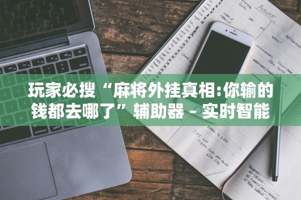 玩家必搜“麻将外挂真相:你输的钱都去哪了”辅助器 – 实时智能回复