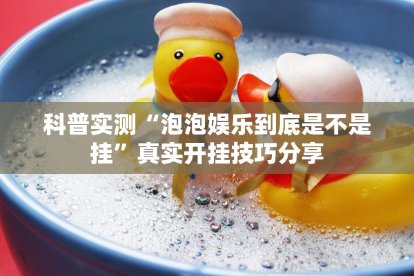 科普实测“泡泡娱乐到底是不是挂”真实开挂技巧分享