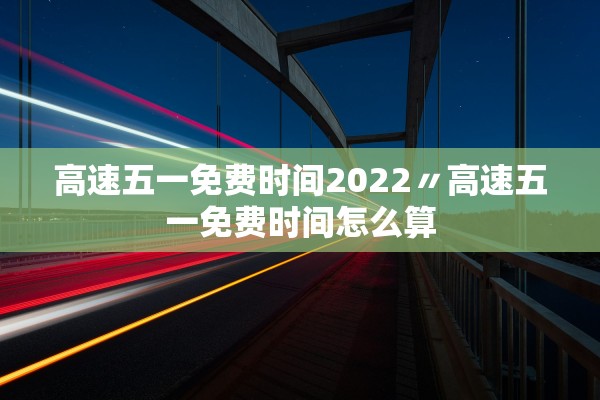 高速五一免费时间2022〃高速五一免费时间怎么算