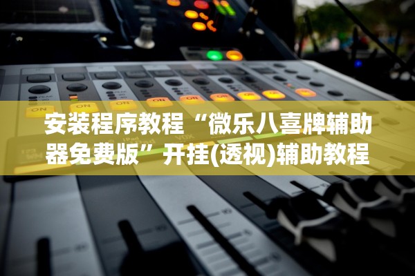 安装程序教程“微乐八喜牌辅助器免费版”开挂(透视)辅助教程