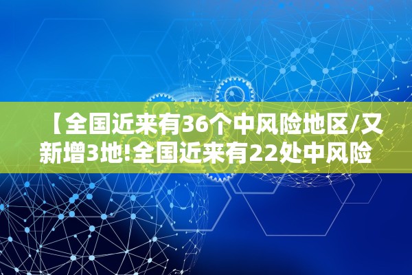 【全国近来有36个中风险地区/又新增3地!全国近来有22处中风险】