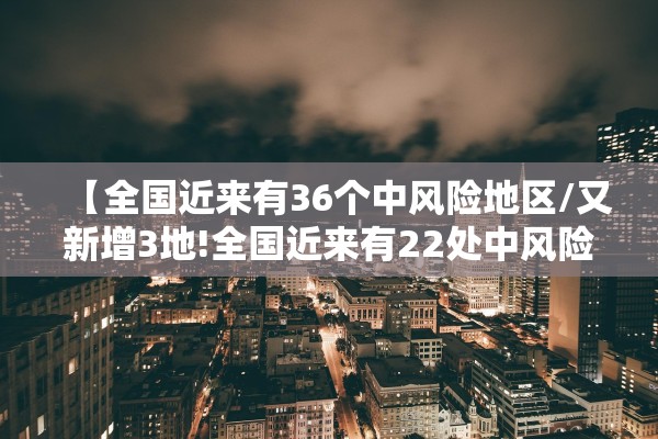 【全国近来有36个中风险地区/又新增3地!全国近来有22处中风险】