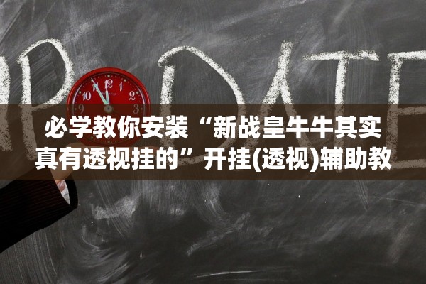 必学教你安装“新战皇牛牛其实真有透视挂的”开挂(透视)辅助教程