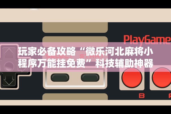 玩家必备攻略“微乐河北麻将小程序万能挂免费”科技辅助神器手机版教程