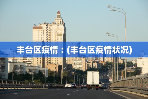 丰台区疫情︰(丰台区疫情状况)