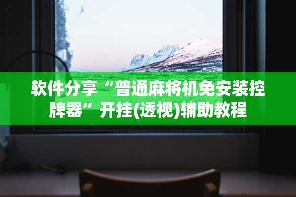 软件分享“普通麻将机免安装控牌器”开挂(透视)辅助教程