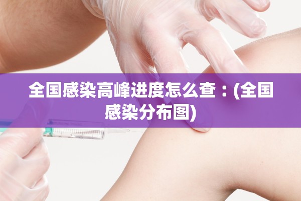 全国感染高峰进度怎么查︰(全国感染分布图) 全国感染高峰进度怎么查︰(全国感染分布图)