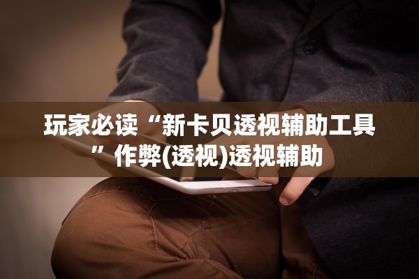 玩家必读“新卡贝透视辅助工具”作弊(透视)透视辅助 