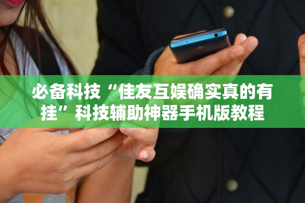 必备科技“佳友互娱确实真的有挂”科技辅助神器手机版教程