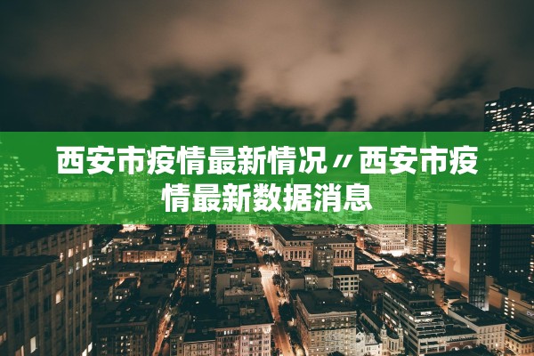 西安市疫情最新情况〃西安市疫情最新数据消息