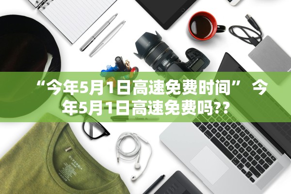 “今年5月1日高速免费时间” 今年5月1日高速免费吗?？