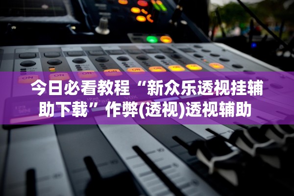 今日必看教程“新众乐透视挂辅助下载”作弊(透视)透视辅助 
