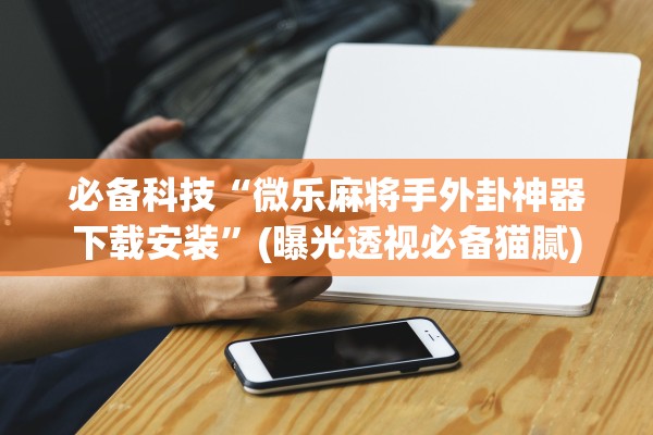 必备科技“微乐麻将手外卦神器下载安装	”(曝光透视必备猫腻)