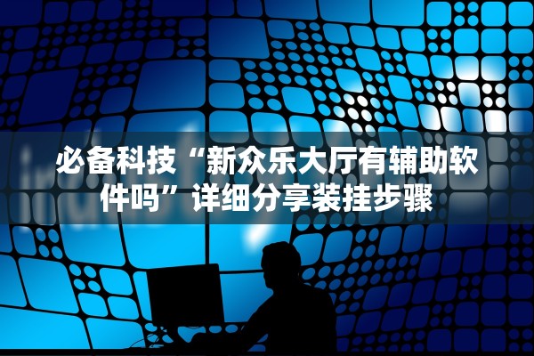 必备科技“新众乐大厅有辅助软件吗”详细分享装挂步骤