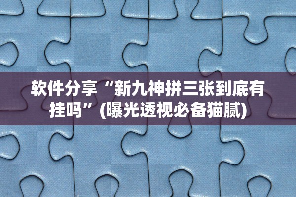 软件分享“新九神拼三张到底有挂吗”(曝光透视必备猫腻)