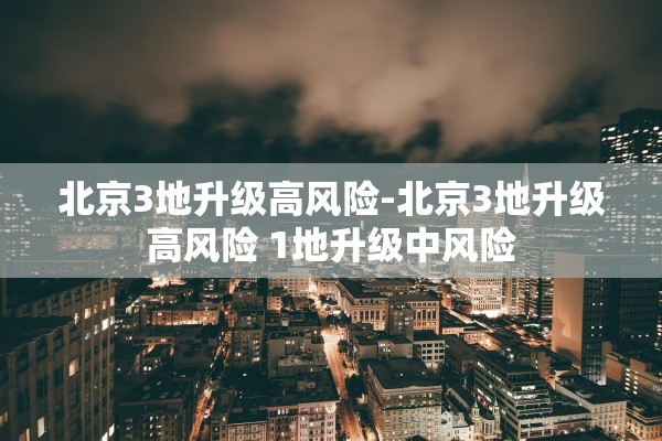 北京3地升级高风险-北京3地升级高风险 1地升级中风险