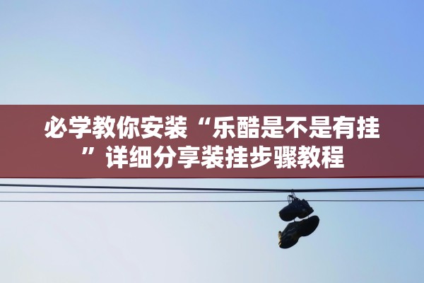 必学教你安装“乐酷是不是有挂”详细分享装挂步骤教程