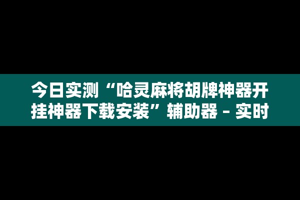 今日实测“哈灵麻将胡牌神器开挂神器下载安装”辅助器 – 实时智能回复