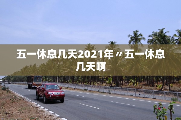 五一休息几天2021年〃五一休息几天啊