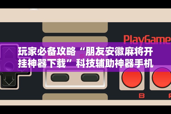 玩家必备攻略“朋友安徽麻将开挂神器下载	”科技辅助神器手机版教程