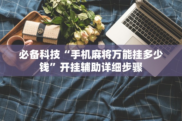 必备科技“手机麻将万能挂多少钱	”开挂辅助详细步骤