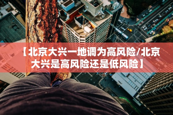 【北京大兴一地调为高风险/北京大兴是高风险还是低风险】 【北京大兴一地调为高风险/北京大兴是高风险还是低风险】