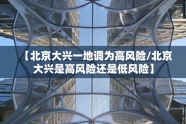 【北京大兴一地调为高风险/北京大兴是高风险还是低风险】 【北京大兴一地调为高风险/北京大兴是高风险还是低风险】