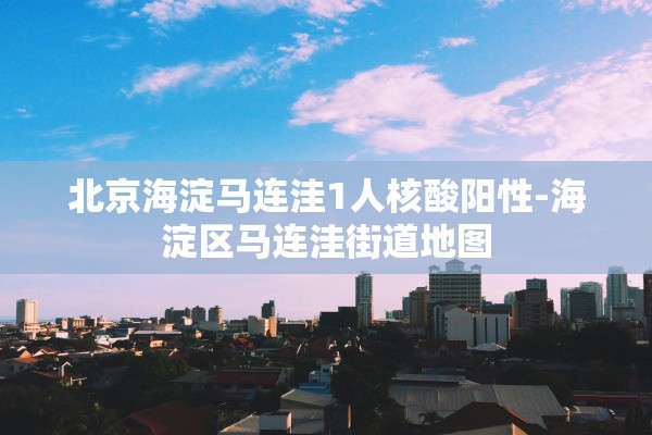 北京海淀马连洼1人核酸阳性-海淀区马连洼街道地图