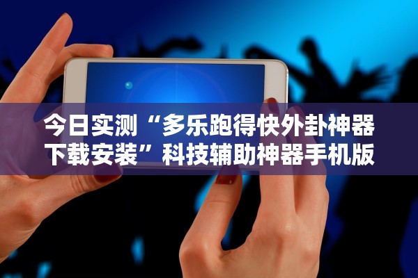 今日实测“多乐跑得快外卦神器下载安装”科技辅助神器手机版教程