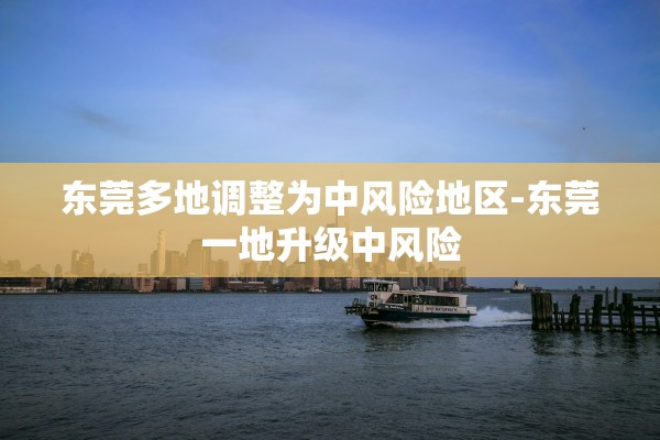 东莞多地调整为中风险地区-东莞一地升级中风险