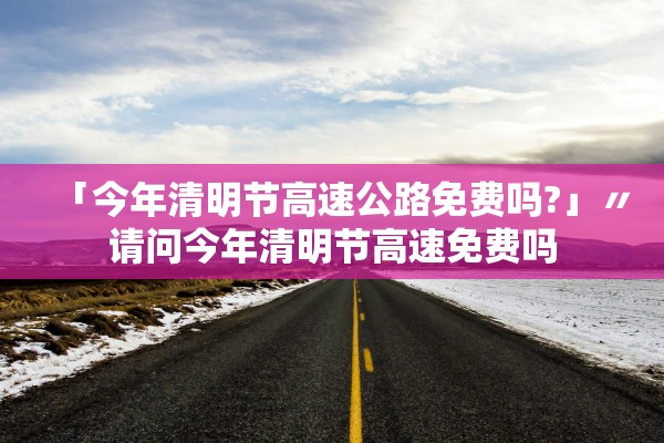 「今年清明节高速公路免费吗?」〃请问今年清明节高速免费吗